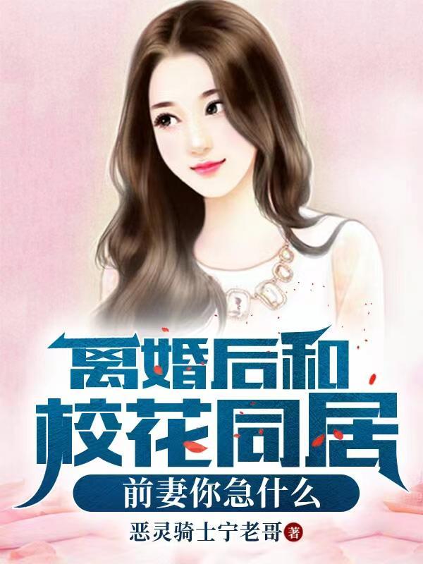 离婚后和校花同居前妻你急什么男主几个老婆