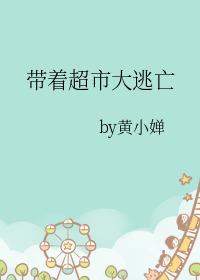 带着超市大逃亡全文阅读黄小婵