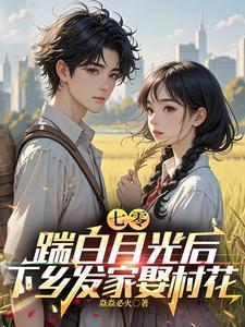 七零踹白月光后下乡发家娶村花短剧免费观看